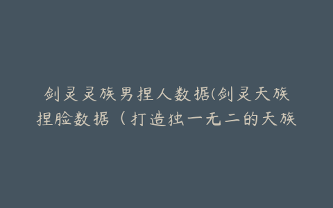 剑灵灵族男捏人数据(剑灵天族捏脸数据（打造独一无二的天族形象