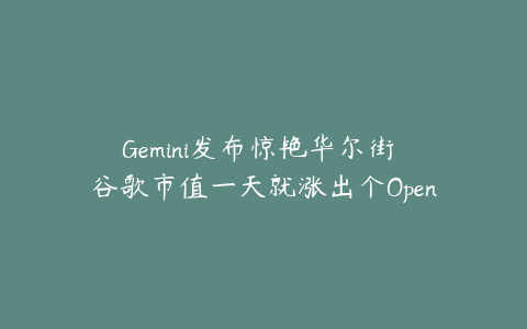 Gemini发布惊艳华尔街 谷歌市值一天就涨出个OpenAI