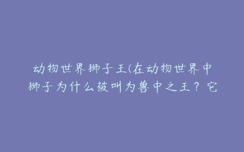 动物世界狮子王(在动物世界中狮子为什么被叫为兽中之王？它的战