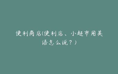 便利商店(便利店、小超市用英语怎么说？)