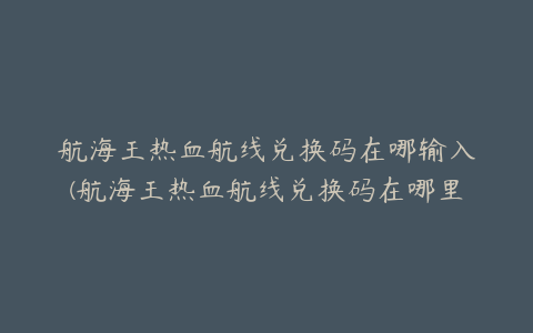 航海王热血航线兑换码在哪输入(航海王热血航线兑换码在哪里输入