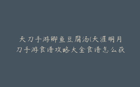 天刀手游卿鱼豆腐汤(天涯明月刀手游食谱攻略大全食谱怎么获得)