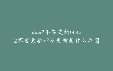 dota2不能更新(dota2需要更新却不更新是什么原因？)