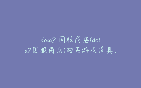 dota2 国服商店(dota2国服商店(购买游戏道具、装备