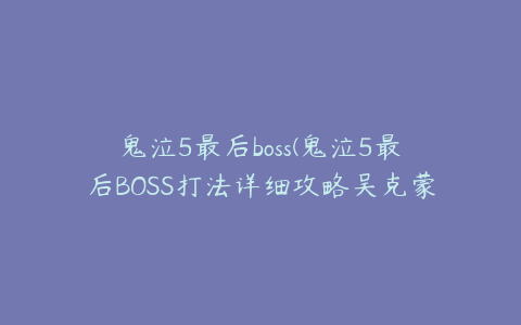 鬼泣5最后boss(鬼泣5最后BOSS打法详细攻略吴克蒙德斯