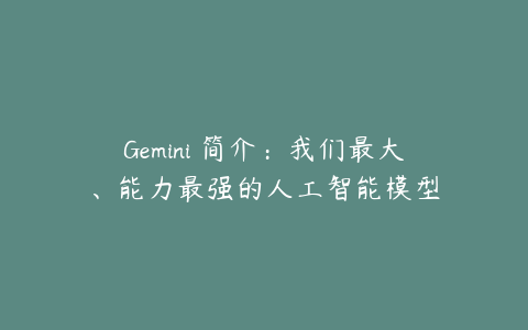 Gemini 简介：我们最大、能力最强的人工智能模型