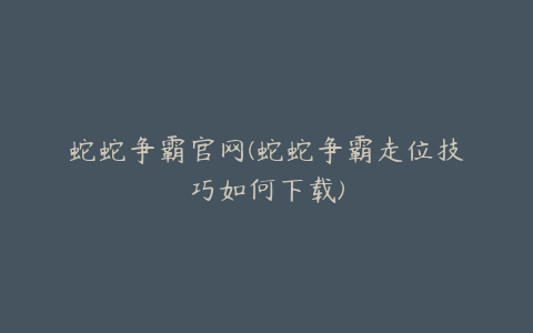 蛇蛇争霸官网(蛇蛇争霸走位技巧如何下载)