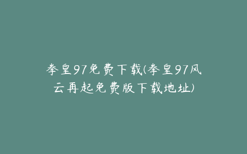 拳皇97免费下载(拳皇97风云再起免费版下载地址)