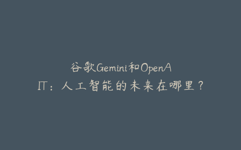 谷歌Gemini和OpenAIT：人工智能的未来在哪里？