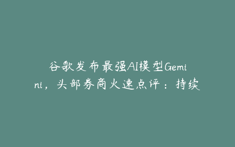 谷歌发布最强AI模型Gemini，头部券商火速点评：持续看好AI产业前景