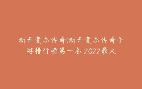 新开变态传奇(新开变态传奇手游排行榜第一名 2022最火的变