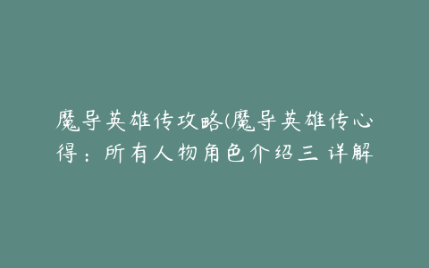 魔导英雄传攻略(魔导英雄传心得：所有人物角色介绍三 详解怎么玩)