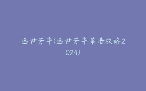 盛世芳华(盛世芳华菜谱攻略2024)