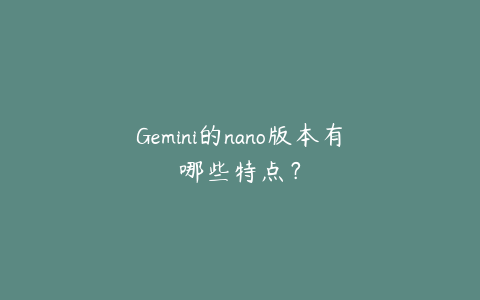 Gemini的nano版本有哪些特点？