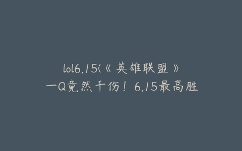 lol6.15(《英雄联盟》一Q竟然千伤！6.15最高胜率A