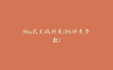 96a式主战坦克(96坦克参数)