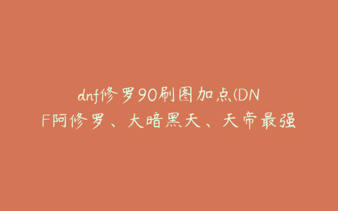 dnf修罗90刷图加点(DNF阿修罗、大暗黑天、天帝最强刷图加点？)