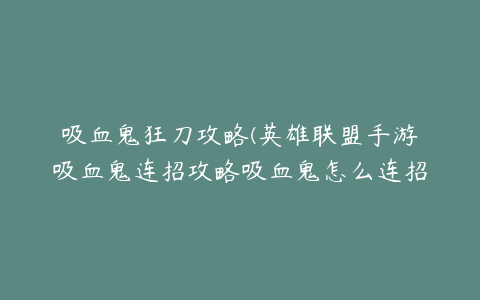 吸血鬼狂刀攻略(英雄联盟手游吸血鬼连招攻略吸血鬼怎么连招)