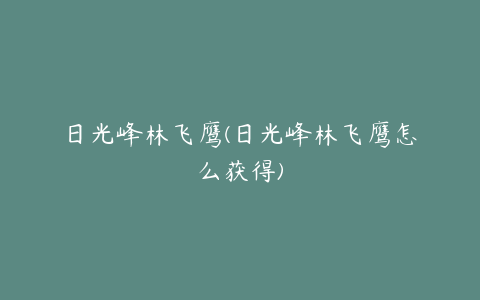 日光峰林飞鹰(日光峰林飞鹰怎么获得)