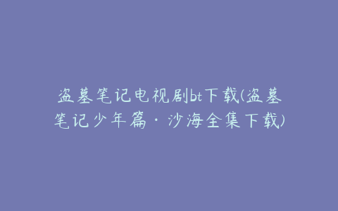 盗墓笔记电视剧bt下载(盗墓笔记少年篇·沙海全集下载)