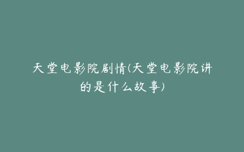 天堂电影院剧情(天堂电影院讲的是什么故事)