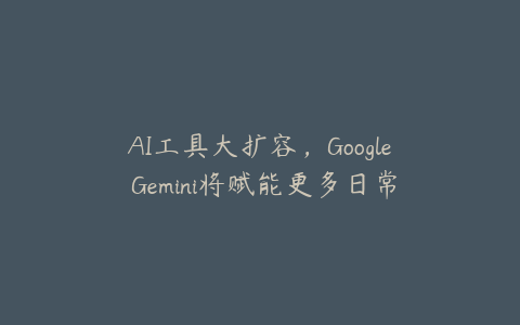 AI工具大扩容，Google Gemini将赋能更多日常工作