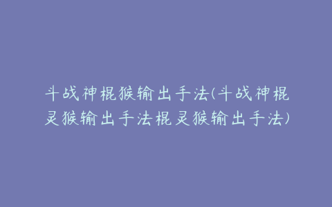 斗战神棍猴输出手法(斗战神棍灵猴输出手法棍灵猴输出手法)