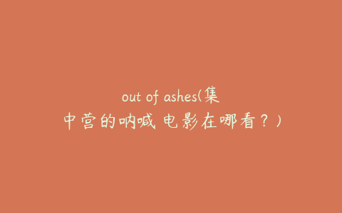 out of ashes(集中营的呐喊 电影在哪看？)