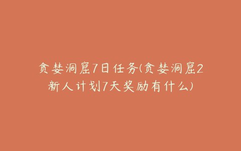 贪婪洞窟7日任务(贪婪洞窟2新人计划7天奖励有什么)