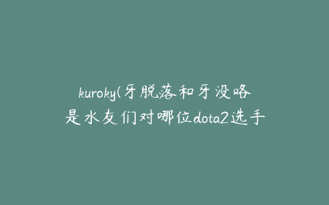 kuroky(牙脱落和牙没咯是水友们对哪位dota2选手的称