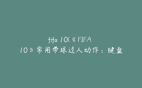 fifa 10(《FIFA 10》常用带球过人动作：键盘篇)