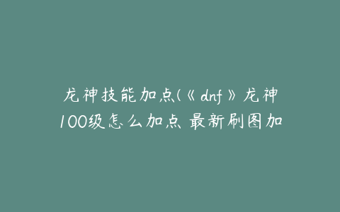 龙神技能加点(《dnf》龙神100级怎么加点 最新刷图加点推