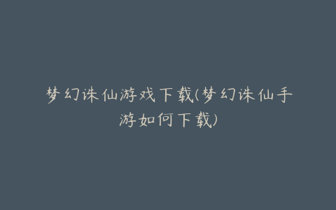 梦幻诛仙游戏下载(梦幻诛仙手游如何下载)