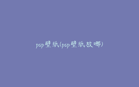 psp壁纸(psp壁纸放哪)