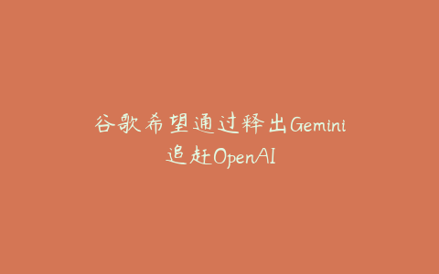 谷歌希望通过释出Gemini追赶OpenAI