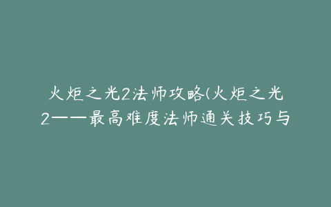 火炬之光2法师攻略(火炬之光2——最高难度法师通关技巧与心得)