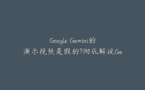 Google Gemini的演示视频是假的?彻底解说Gemini的真面目