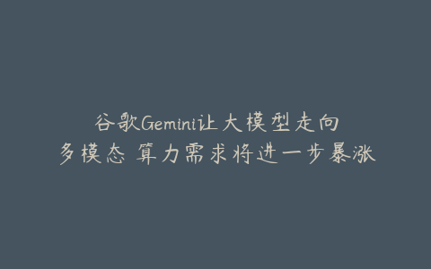 谷歌Gemini让大模型走向多模态 算力需求将进一步暴涨