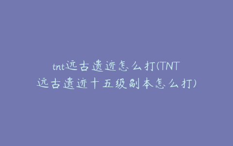 tnt远古遗迹怎么打(TNT远古遗迹十五级副本怎么打)