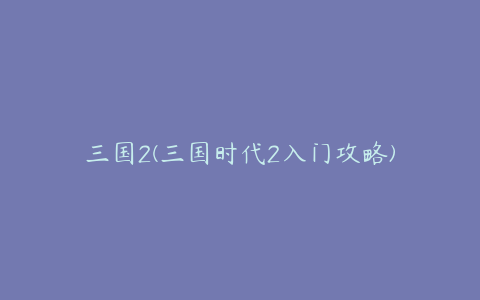 三国2(三国时代2入门攻略)