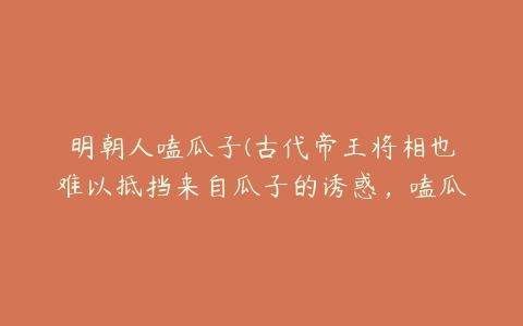 明朝人嗑瓜子(古代帝王将相也难以抵挡来自瓜子的诱惑，嗑瓜子是从什么时候开始的？)