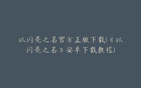 以闪亮之名官方正版下载(《以闪亮之名》安卓下载教程)