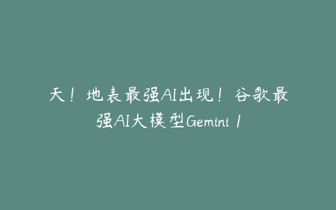 天！地表最强AI出现！谷歌最强AI大模型Gemini 1.0发布！秒杀GPT4