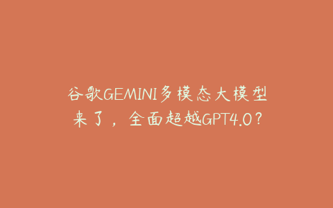 谷歌GEMINI多模态大模型来了，全面超越GPT4.0？