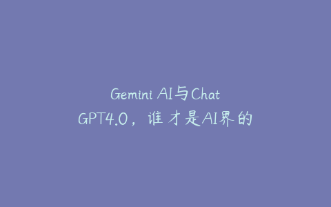 Gemini AI与ChatGPT4.0，谁才是AI界的霸主