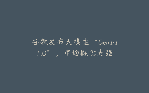 谷歌发布大模型“Gemini1.0”，市场概念走强