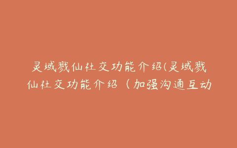 灵域戮仙社交功能介绍(灵域戮仙社交功能介绍（加强沟通互动，畅享游戏乐趣）)