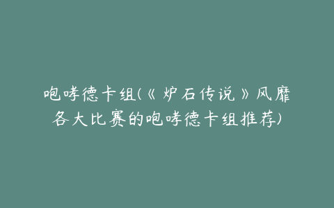 咆哮德卡组(《炉石传说》风靡各大比赛的咆哮德卡组推荐)