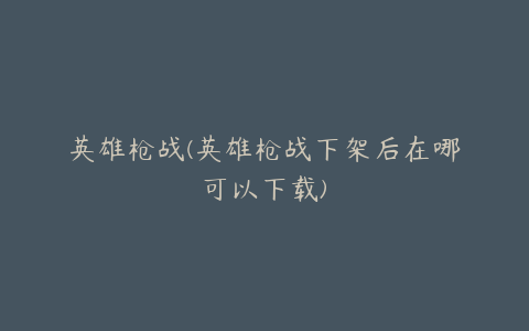 英雄枪战(英雄枪战下架后在哪可以下载)