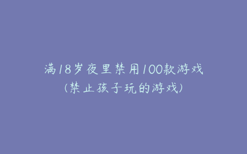 满18岁夜里禁用100款游戏(禁止孩子玩的游戏)